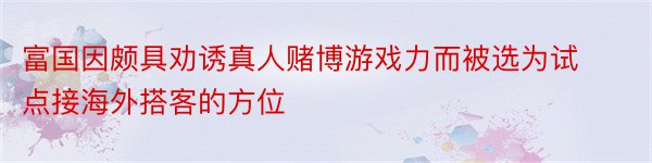 富国因颇具劝诱真人赌博游戏力而被选为试点接海外搭客的方位