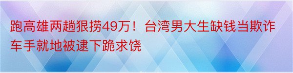 跑高雄两趟狠捞49万！台湾男大生缺钱当欺诈车手就地被逮下跪求饶