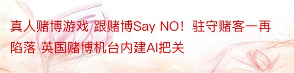 真人赌博游戏 跟赌博Say NO！驻守赌客一再陷落 英国赌博机台内建AI把关