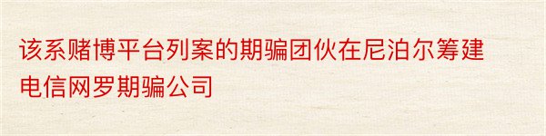 该系赌博平台列案的期骗团伙在尼泊尔筹建电信网罗期骗公司