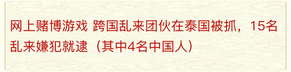 网上赌博游戏 跨国乱来团伙在泰国被抓，15名乱来嫌犯就逮（其中4名中国人）