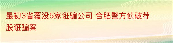 最初3省覆没5家诳骗公司 合肥警方侦破荐股诳骗案