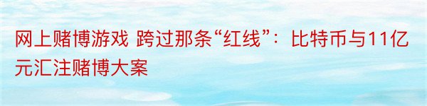 网上赌博游戏 跨过那条“红线”：比特币与11亿元汇注赌博大案