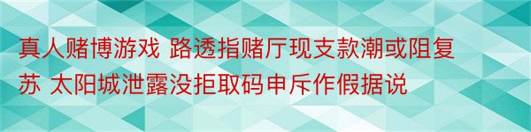 真人赌博游戏 路透指赌厅现支款潮或阻复苏 太阳城泄露没拒取码申斥作假据说