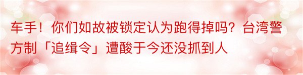 车手！你们如故被锁定认为跑得掉吗？台湾警方制「追缉令」遭酸于今还没抓到人