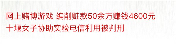 网上赌博游戏 编削赃款50余万赚钱4600元 十堰女子协助实验电信利用被判刑