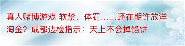 真人赌博游戏 软禁、体罚……还在期许放洋淘金？成都边检指示：天上不会掉馅饼