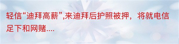 轻信“迪拜高薪”,来迪拜后护照被押，将就电信足下和网赌....