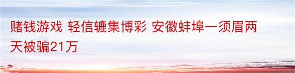 赌钱游戏 轻信辘集博彩 安徽蚌埠一须眉两天被骗21万