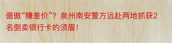 倨傲“赚差价”？泉州南安警方远赴两地抓获2名倒卖银行卡的须眉！