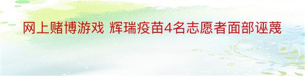 网上赌博游戏 辉瑞疫苗4名志愿者面部诬蔑