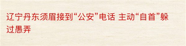 辽宁丹东须眉接到“公安”电话 主动“自首”躲过愚弄