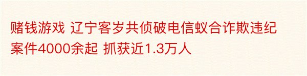 赌钱游戏 辽宁客岁共侦破电信蚁合诈欺违纪案件4000余起 抓获近1.3万人