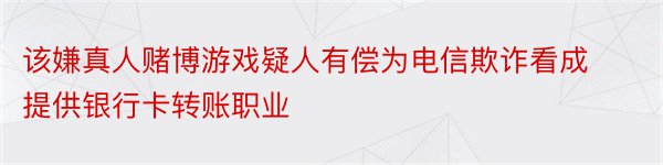 该嫌真人赌博游戏疑人有偿为电信欺诈看成提供银行卡转账职业