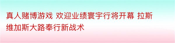 真人赌博游戏 欢迎业绩寰宇行将开幕 拉斯维加斯大路奉行新战术