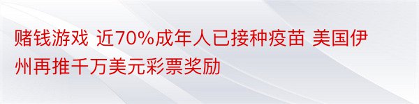 赌钱游戏 近70%成年人已接种疫苗 美国伊州再推千万美元彩票奖励