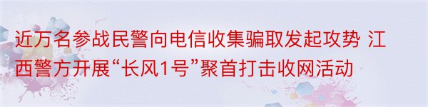 近万名参战民警向电信收集骗取发起攻势 江西警方开展“长风1号”聚首打击收网活动