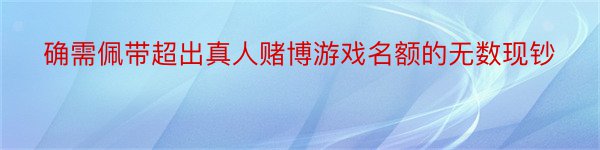 确需佩带超出真人赌博游戏名额的无数现钞