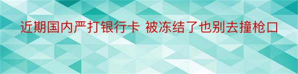 近期国内严打银行卡 被冻结了也别去撞枪口