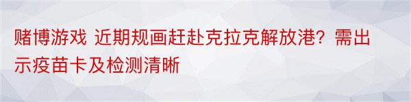 赌博游戏 近期规画赶赴克拉克解放港？需出示疫苗卡及检测清晰