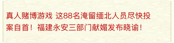 真人赌博游戏 这88名淹留缅北人员尽快投案自首！福建永安三部门献媚发布晓谕！