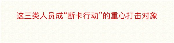 这三类人员成“断卡行动”的重心打击对象