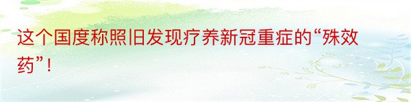 这个国度称照旧发现疗养新冠重症的“殊效药”！