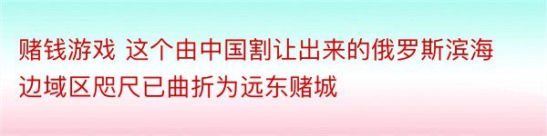 赌钱游戏 这个由中国割让出来的俄罗斯滨海边域区咫尺已曲折为远东赌城