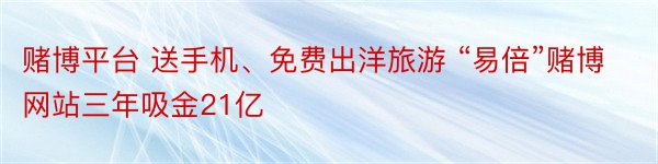 赌博平台 送手机、免费出洋旅游 “易倍”赌博网站三年吸金21亿