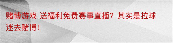 赌博游戏 送福利免费赛事直播？其实是拉球迷去赌博！