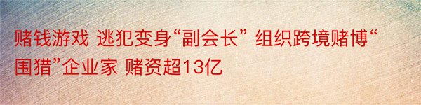 赌钱游戏 逃犯变身“副会长” 组织跨境赌博“围猎”企业家 赌资超13亿