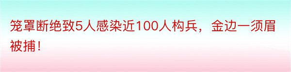 笼罩断绝致5人感染近100人构兵，金边一须眉被捕！