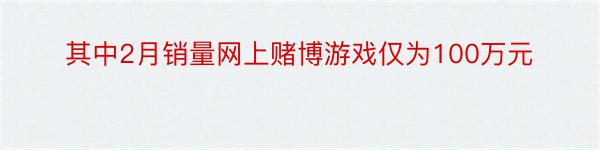 其中2月销量网上赌博游戏仅为100万元