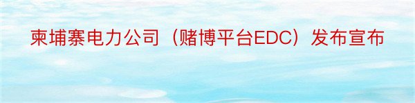 柬埔寨电力公司（赌博平台EDC）发布宣布