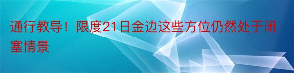 通行教导！限度21日金边这些方位仍然处于闭塞情景