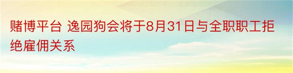 赌博平台 逸园狗会将于8月31日与全职职工拒绝雇佣关系