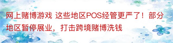 网上赌博游戏 这些地区POS经管更严了！部分地区暂停展业，打击跨境赌博洗钱