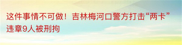 这件事情不可做！吉林梅河口警方打击“两卡”违章9人被刑拘