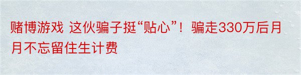 赌博游戏 这伙骗子挺“贴心”！骗走330万后月月不忘留住生计费