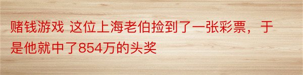 赌钱游戏 这位上海老伯捡到了一张彩票，于是他就中了854万的头奖