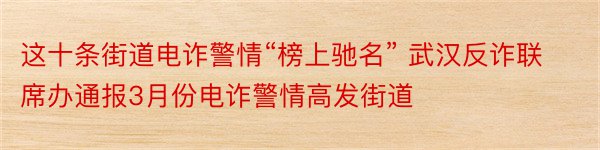 这十条街道电诈警情“榜上驰名” 武汉反诈联席办通报3月份电诈警情高发街道