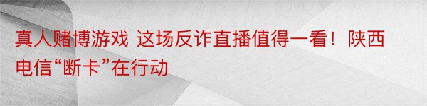 真人赌博游戏 这场反诈直播值得一看！陕西电信“断卡”在行动