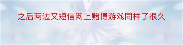 之后两边又短信网上赌博游戏同样了很久