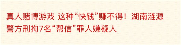 真人赌博游戏 这种“快钱”赚不得！湖南涟源警方刑拘7名“帮信”罪人嫌疑人