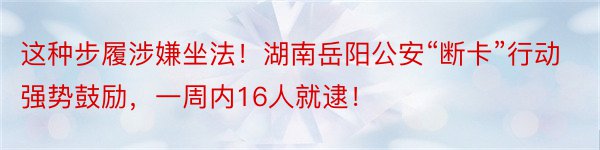 这种步履涉嫌坐法！湖南岳阳公安“断卡”行动强势鼓励，一周内16人就逮！