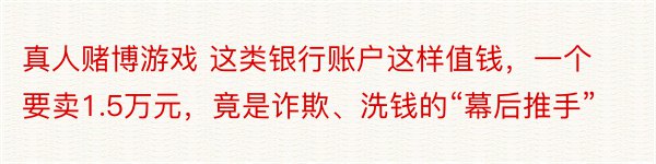 真人赌博游戏 这类银行账户这样值钱，一个要卖1.5万元，竟是诈欺、洗钱的“幕后推手”