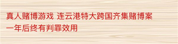 真人赌博游戏 连云港特大跨国齐集赌博案一年后终有判罪效用