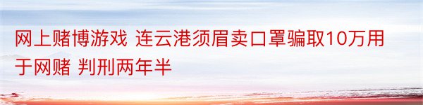 网上赌博游戏 连云港须眉卖口罩骗取10万用于网赌 判刑两年半