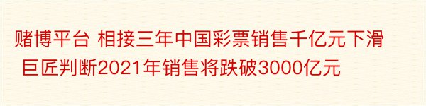 赌博平台 相接三年中国彩票销售千亿元下滑 巨匠判断2021年销售将跌破3000亿元