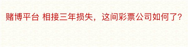 赌博平台 相接三年损失，这间彩票公司如何了？